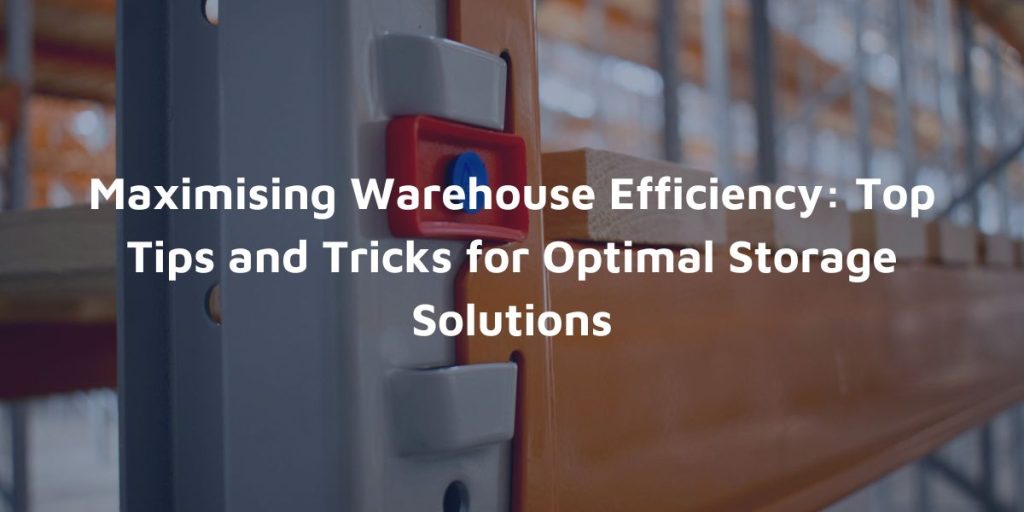 Maximising Warehouse Efficiency Top Tips and Tricks for Optimal Storage Solutions