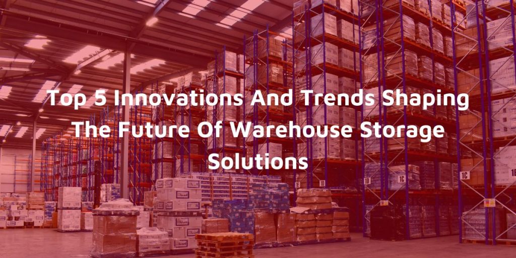 Top 5 Innovations And Trends Shaping The Future Of Warehouse Storage Solutions