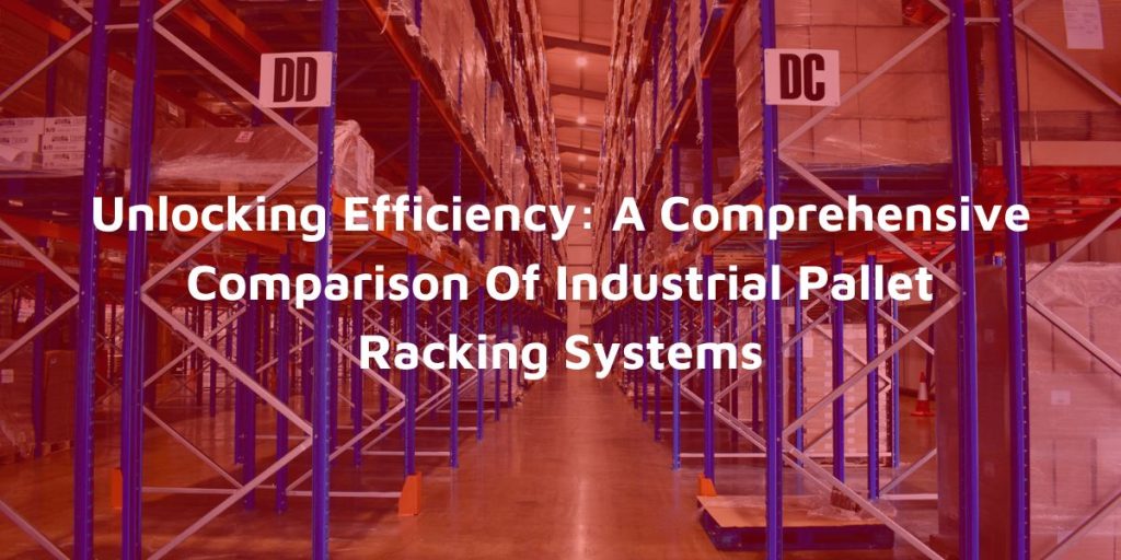 Unlocking Efficiency A Comprehensive Comparison Of Industrial Pallet Racking Systems