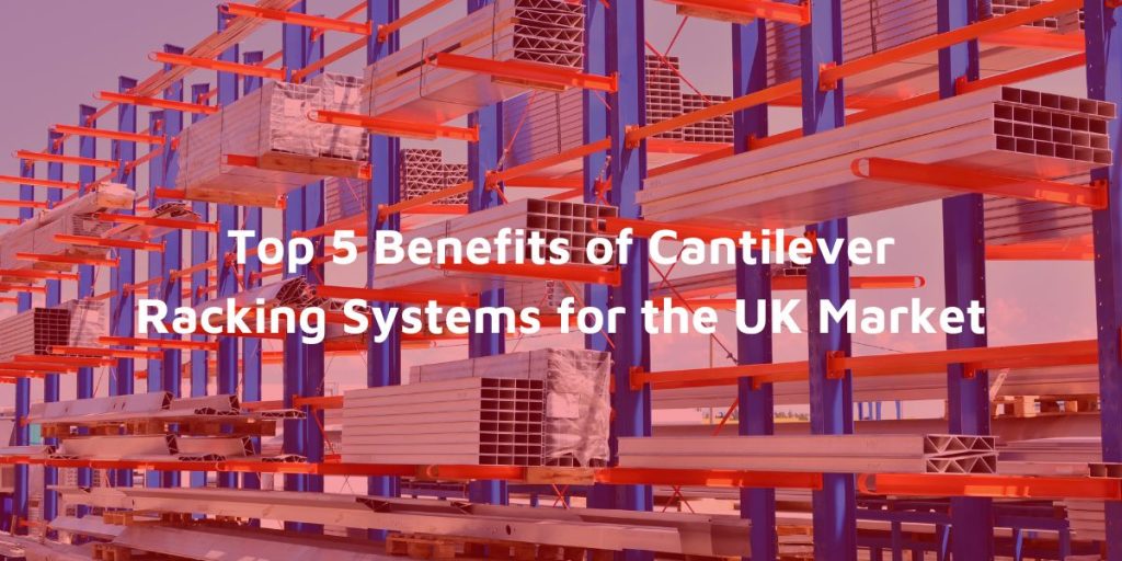 Top 5 Benefits of Cantilever Racking Systems for the UK Market