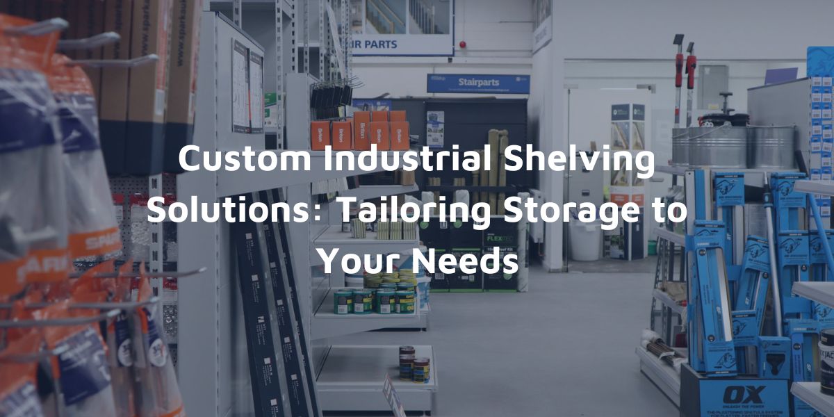 Custom Industrial Shelving Solutions Tailoring Storage to Your Needs